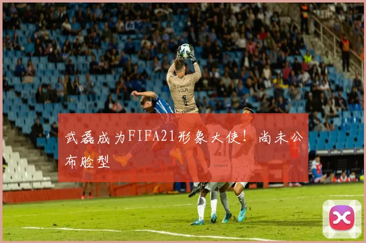 武磊成为FIFA21形象大使！尚未公布脸型