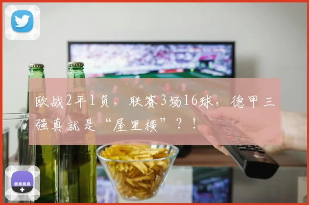 欧战2平1负，联赛3场16球，德甲三强真就是“屋里横”？！