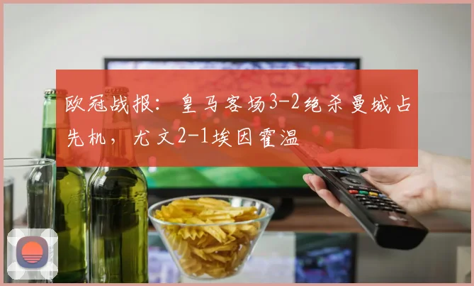 欧冠战报：皇马客场3-2绝杀曼城占先机，尤文2-1埃因霍温