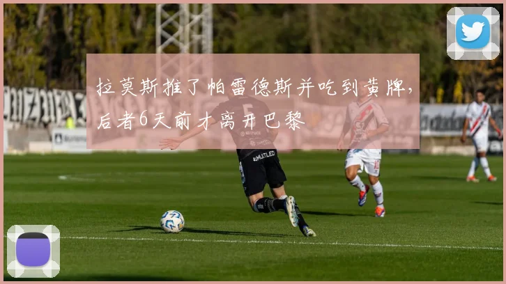 拉莫斯推了帕雷德斯并吃到黄牌，后者6天前才离开巴黎