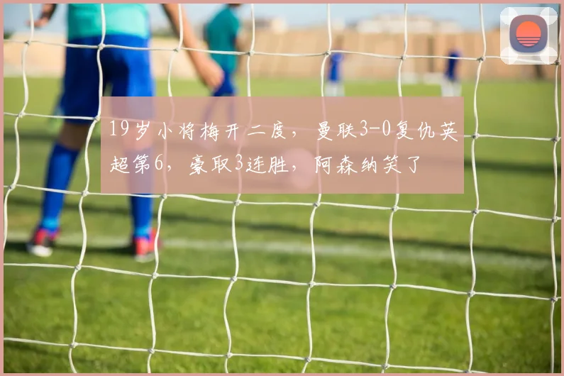 19岁小将梅开二度，曼联3-0复仇英超第6，豪取3连胜，阿森纳笑了