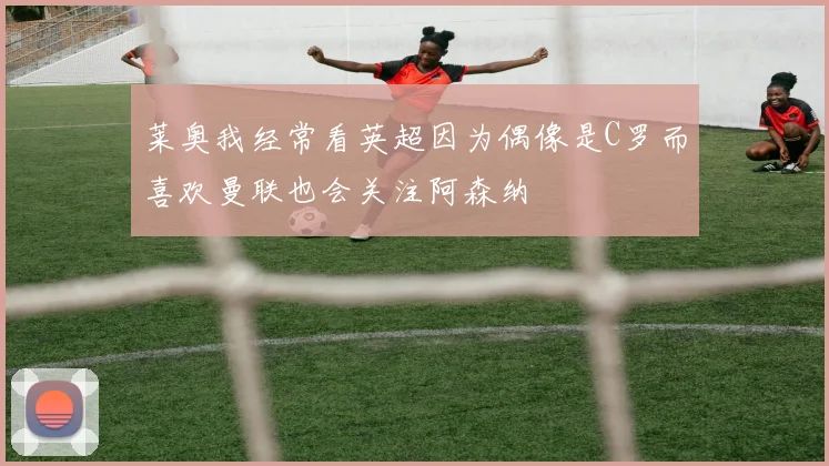 莱奥我经常看英超因为偶像是C罗而喜欢曼联也会关注阿森纳