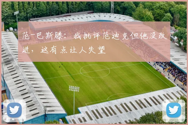 范-巴斯滕：我批评范迪克但他没改进，这有点让人失望
