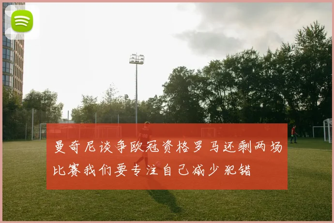 曼奇尼谈争欧冠资格罗马还剩两场比赛我们要专注自己减少犯错