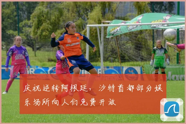 庆祝逆转阿根廷，沙特首都部分娱乐场所向人们免费开放