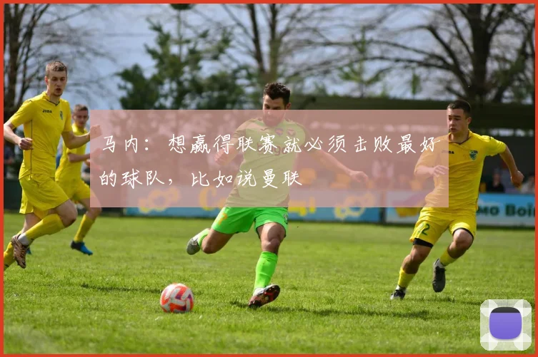 马内：想赢得联赛就必须击败最好的球队，比如说曼联