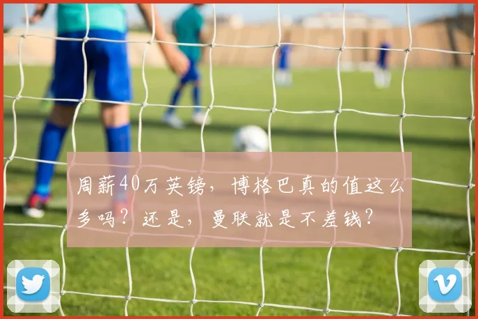 周薪40万英镑，博格巴真的值这么多吗？还是，曼联就是不差钱？