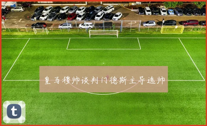 皇马穆帅谈判门德斯主导选帅