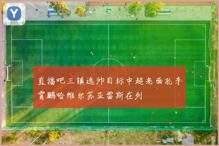 直播吧三镇选帅目标中超老面孔李霄鹏哈维尔苏亚雷斯在列