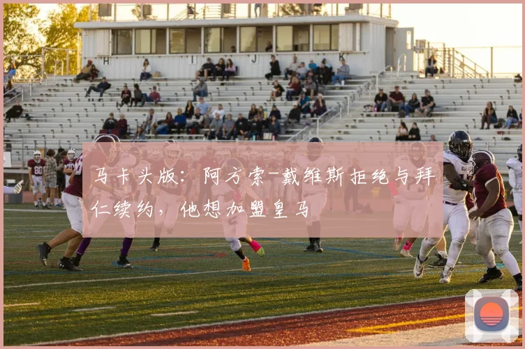 马卡头版：阿方索-戴维斯拒绝与拜仁续约，他想加盟皇马