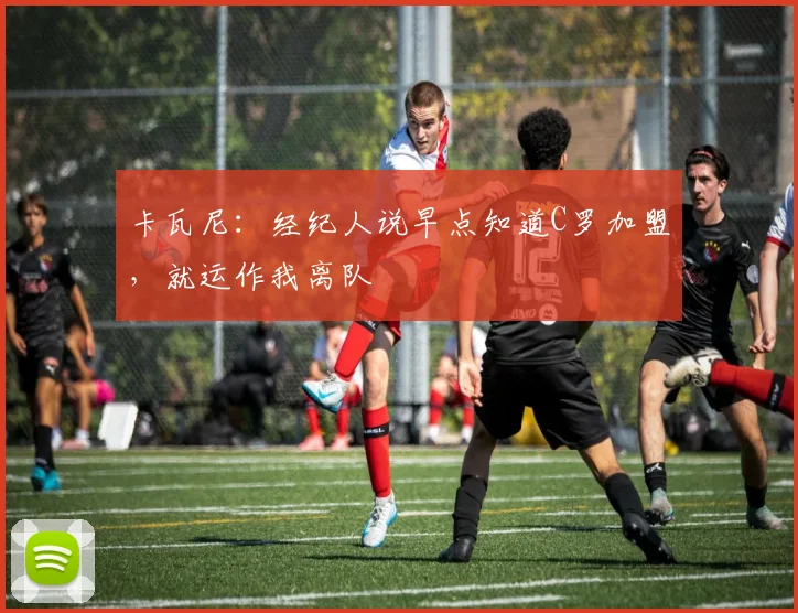 卡瓦尼：经纪人说早点知道C罗加盟，就运作我离队