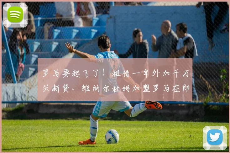 罗马要起飞了！租借一年外加千万买断费，维纳尔杜姆加盟罗马在即