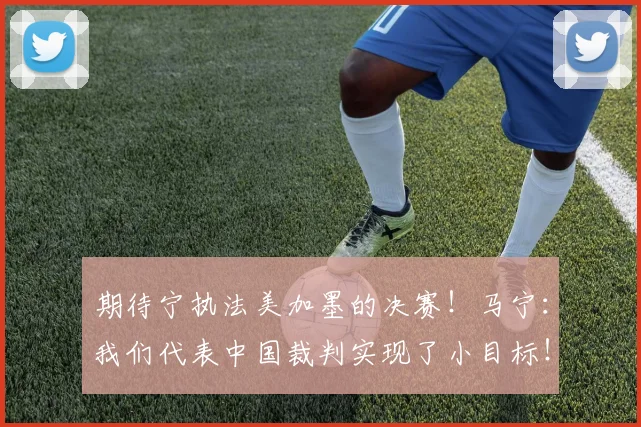 期待宁执法美加墨的决赛！马宁：我们代表中国裁判实现了小目标！